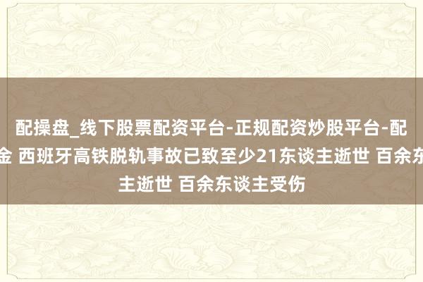 配操盘_线下股票配资平台-正规配资炒股平台-配资平台佣金 西班牙高铁脱轨事故已致至少21东谈主逝世 百余东谈主受伤