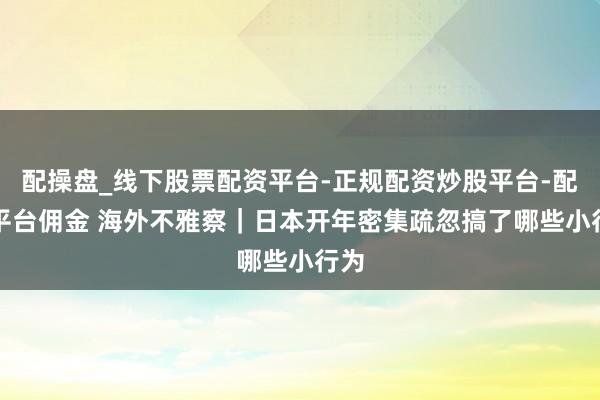 配操盘_线下股票配资平台-正规配资炒股平台-配资平台佣金 海外不雅察｜日本开年密集疏忽　搞了哪些小行为