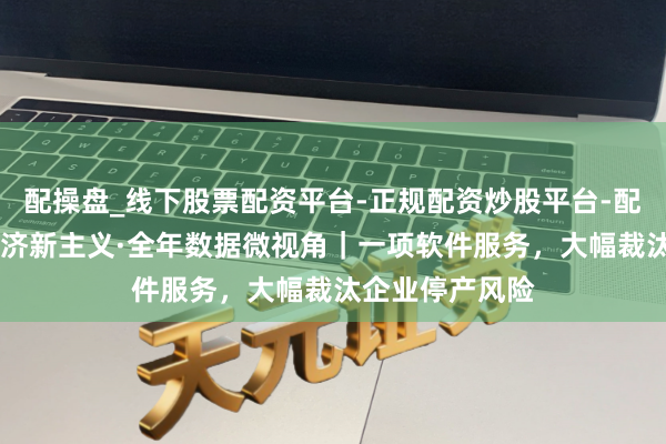 配操盘_线下股票配资平台-正规配资炒股平台-配资平台佣金 经济新主义·全年数据微视角｜一项软件服务，大幅裁汰企业停产风险