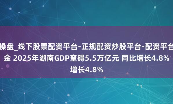 配操盘_线下股票配资平台-正规配资炒股平台-配资平台佣金 2025年湖南GDP窒碍5.5万亿元 同比增长4.8%