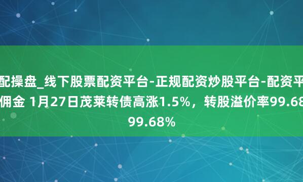 配操盘_线下股票配资平台-正规配资炒股平台-配资平台佣金 1月27日茂莱转债高涨1.5%，转股溢价率99.68%