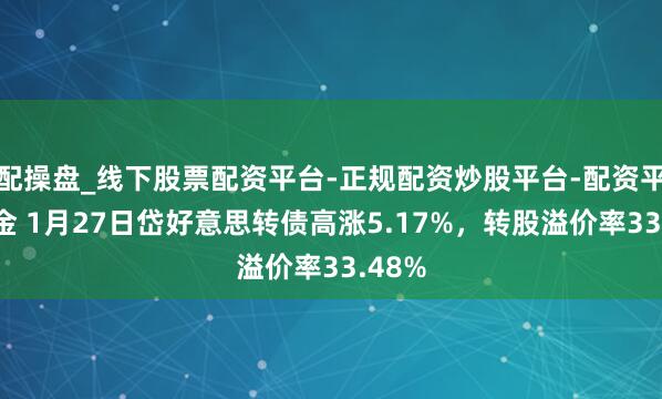 配操盘_线下股票配资平台-正规配资炒股平台-配资平台佣金 1月27日岱好意思转债高涨5.17%，转股溢价率33.48%