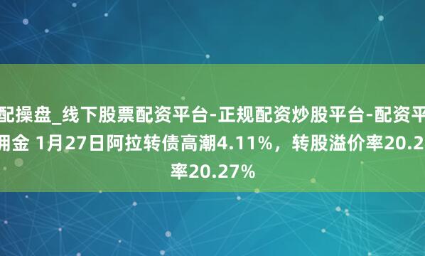 配操盘_线下股票配资平台-正规配资炒股平台-配资平台佣金 1月27日阿拉转债高潮4.11%，转股溢价率20.27%