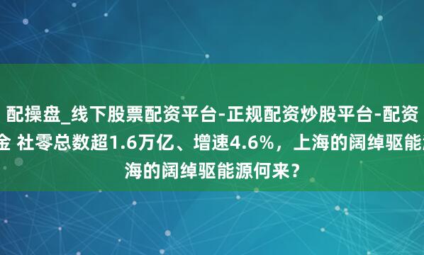 配操盘_线下股票配资平台-正规配资炒股平台-配资平台佣金 社零总数超1.6万亿、增速4.6%，上海的阔绰驱能源何来？