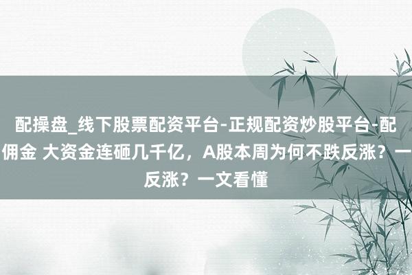 配操盘_线下股票配资平台-正规配资炒股平台-配资平台佣金 大资金连砸几千亿，A股本周为何不跌反涨？一文看懂