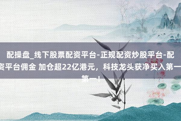 配操盘_线下股票配资平台-正规配资炒股平台-配资平台佣金 加仓超22亿港元，科技龙头获净买入第一！