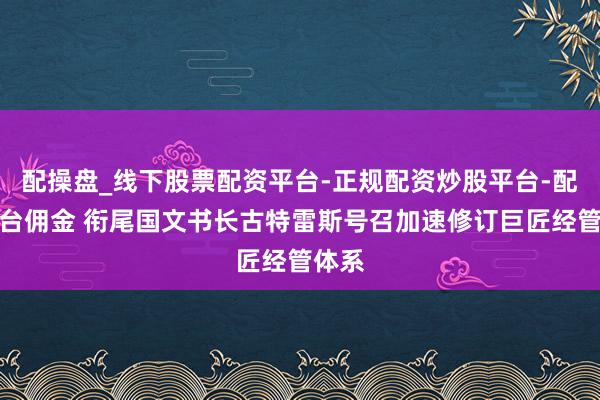 配操盘_线下股票配资平台-正规配资炒股平台-配资平台佣金 衔尾国文书长古特雷斯号召加速修订巨匠经管体系