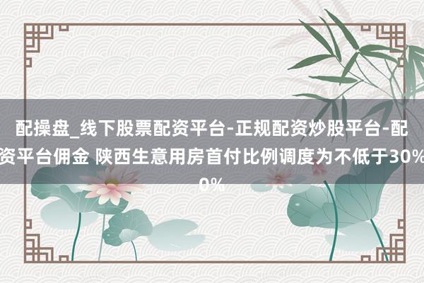 配操盘_线下股票配资平台-正规配资炒股平台-配资平台佣金 陕西生意用房首付比例调度为不低于30%