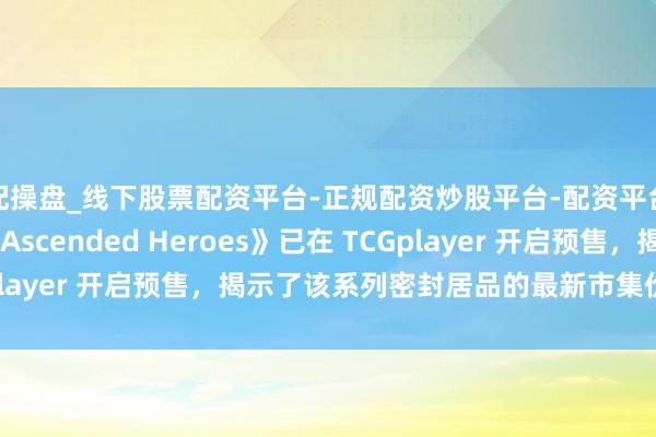 配操盘_线下股票配资平台-正规配资炒股平台-配资平台佣金 宝可梦卡牌《Ascended Heroes》已在 TCGplayer 开启预售，揭示了该系列密封居品的最新市集价钱数据。