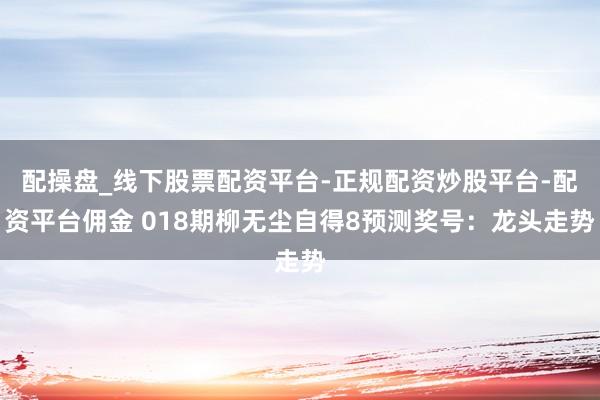 配操盘_线下股票配资平台-正规配资炒股平台-配资平台佣金 018期柳无尘自得8预测奖号：龙头走势