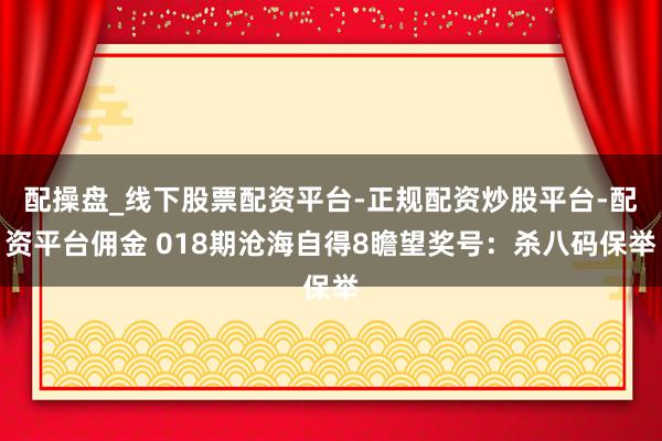 配操盘_线下股票配资平台-正规配资炒股平台-配资平台佣金 018期沧海自得8瞻望奖号：杀八码保举