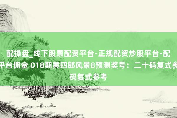 配操盘_线下股票配资平台-正规配资炒股平台-配资平台佣金 018期黄四郎风景8预测奖号：二十码复式参考