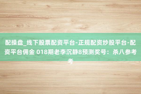 配操盘_线下股票配资平台-正规配资炒股平台-配资平台佣金 018期老李沉静8预测奖号：杀八参考