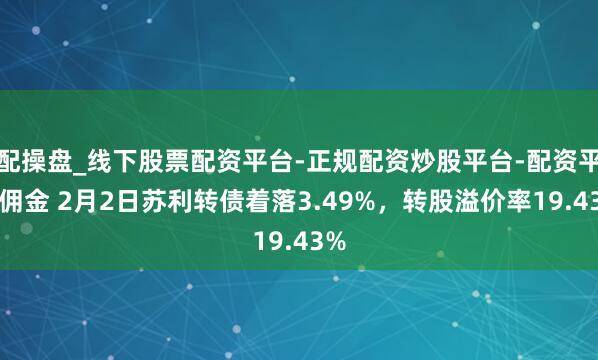 配操盘_线下股票配资平台-正规配资炒股平台-配资平台佣金 2月2日苏利转债着落3.49%，转股溢价率19.43%