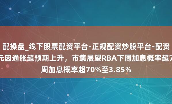 配操盘_线下股票配资平台-正规配资炒股平台-配资平台佣金 澳元因通胀超预期上升，市集展望RBA下周加息概率超70%至3.85%