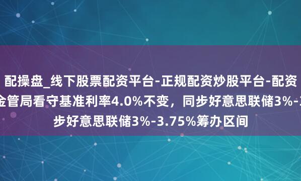 配操盘_线下股票配资平台-正规配资炒股平台-配资平台佣金 香港金管局看守基准利率4.0%不变，同步好意思联储3%-3.75%筹办区间