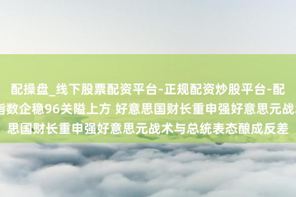 配操盘_线下股票配资平台-正规配资炒股平台-配资平台佣金 好意思元指数企稳96关隘上方 好意思国财长重申强好意思元战术与总统表态酿成反差