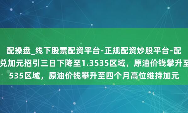 配操盘_线下股票配资平台-正规配资炒股平台-配资平台佣金 好意思元兑加元招引三日下降至1.3535区域，原油价钱攀升至四个月高位维持加元