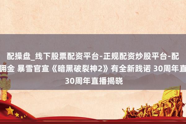 配操盘_线下股票配资平台-正规配资炒股平台-配资平台佣金 暴雪官宣《暗黑破裂神2》有全新践诺 30周年直播揭晓