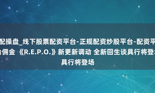 配操盘_线下股票配资平台-正规配资炒股平台-配资平台佣金 《R.E.P.O.》新更新调动 全新回生谈具行将登场