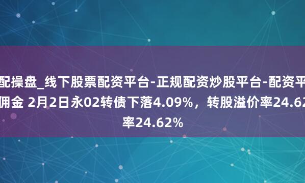 配操盘_线下股票配资平台-正规配资炒股平台-配资平台佣金 2月2日永02转债下落4.09%，转股溢价率24.62%