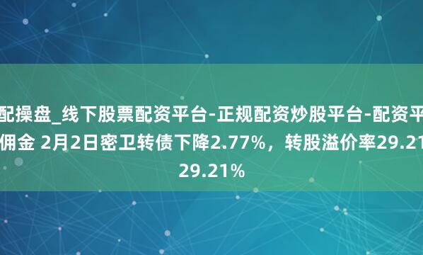 配操盘_线下股票配资平台-正规配资炒股平台-配资平台佣金 2月2日密卫转债下降2.77%，转股溢价率29.21%