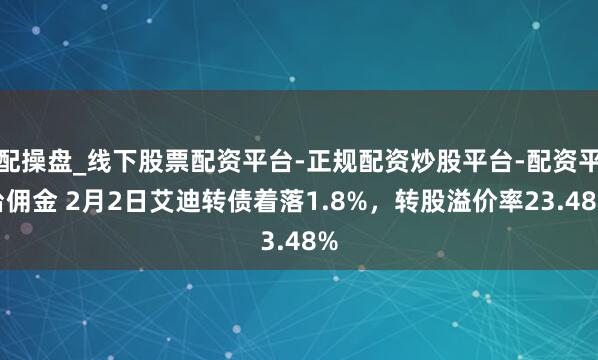 配操盘_线下股票配资平台-正规配资炒股平台-配资平台佣金 2月2日艾迪转债着落1.8%，转股溢价率23.48%
