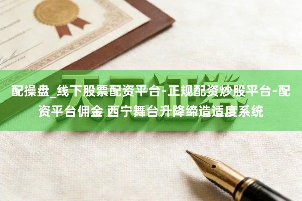 配操盘_线下股票配资平台-正规配资炒股平台-配资平台佣金 西宁舞台升降缔造适度系统