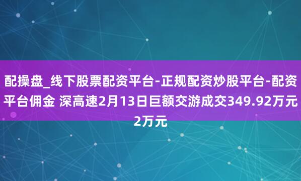 配操盘_线下股票配资平台-正规配资炒股平台-配资平台佣金 深高速2月13日巨额交游成交349.92万元