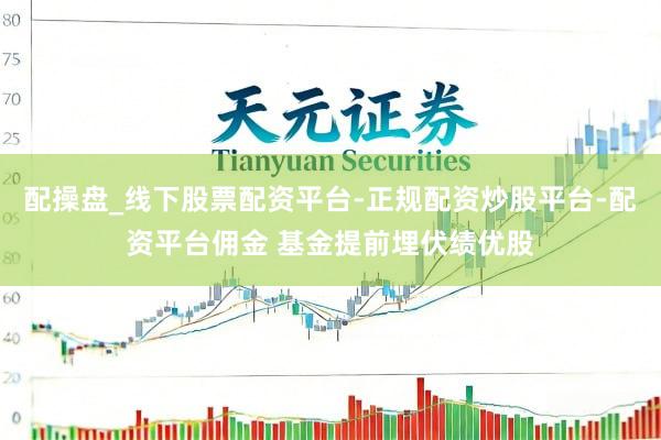 配操盘_线下股票配资平台-正规配资炒股平台-配资平台佣金 基金提前埋伏绩优股