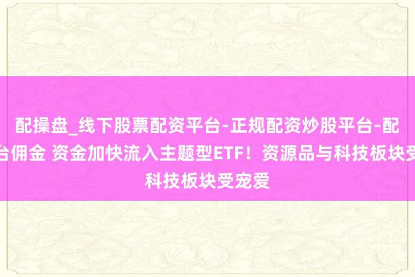 配操盘_线下股票配资平台-正规配资炒股平台-配资平台佣金 资金加快流入主题型ETF！资源品与科技板块受宠爱