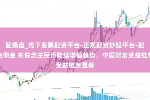 配操盘_线下股票配资平台-正规配资炒股平台-配资平台佣金 东说念主民币陆续增值趋势，中国财富受益链条显着