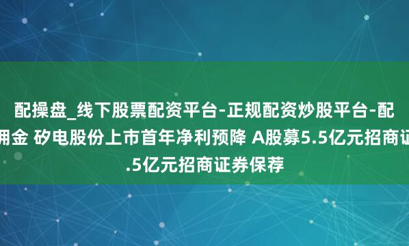 配操盘_线下股票配资平台-正规配资炒股平台-配资平台佣金 矽电股份上市首年净利预降 A股募5.5亿元招商证券保荐