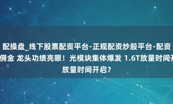 配操盘_线下股票配资平台-正规配资炒股平台-配资平台佣金 龙头功绩亮眼！光模块集体爆发 1.6T放量时间开启？
