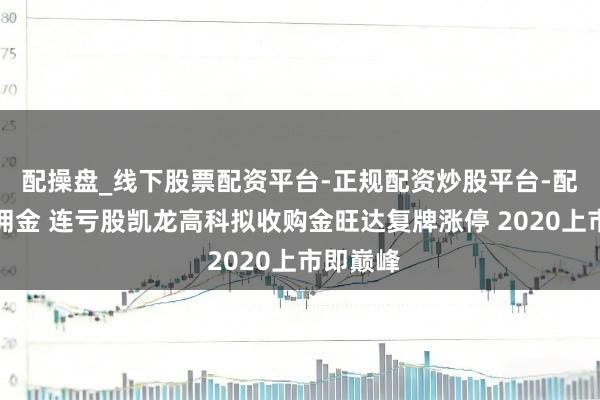 配操盘_线下股票配资平台-正规配资炒股平台-配资平台佣金 连亏股凯龙高科拟收购金旺达复牌涨停 2020上市即巅峰