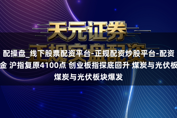配操盘_线下股票配资平台-正规配资炒股平台-配资平台佣金 沪指复原4100点 创业板指探底回升 煤炭与光伏板块爆发