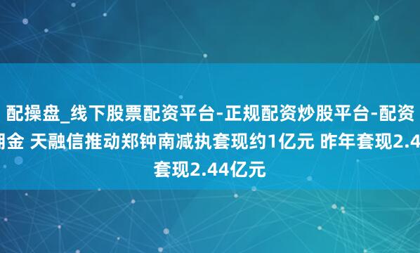 配操盘_线下股票配资平台-正规配资炒股平台-配资平台佣金 天融信推动郑钟南减执套现约1亿元 昨年套现2.44亿元