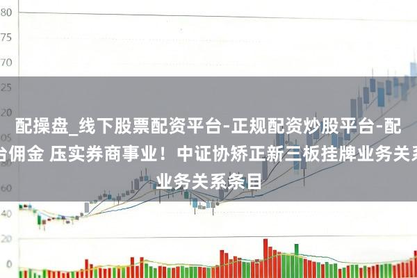 配操盘_线下股票配资平台-正规配资炒股平台-配资平台佣金 压实券商事业！中证协矫正新三板挂牌业务关系条目