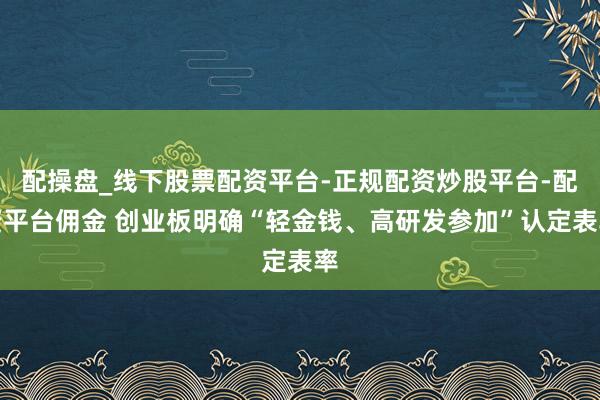 配操盘_线下股票配资平台-正规配资炒股平台-配资平台佣金 创业板明确“轻金钱、高研发参加”认定表率