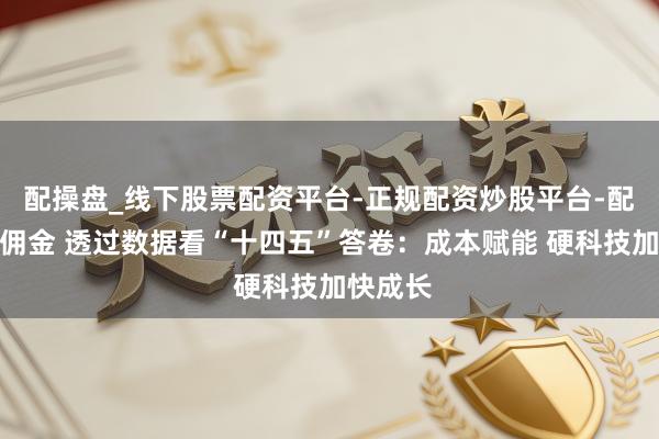 配操盘_线下股票配资平台-正规配资炒股平台-配资平台佣金 透过数据看“十四五”答卷：成本赋能 硬科技加快成长