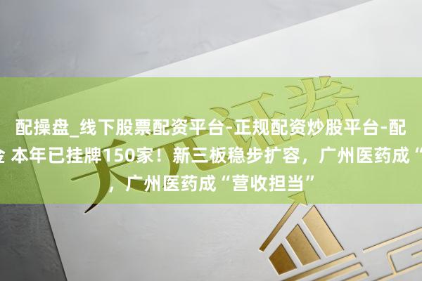 配操盘_线下股票配资平台-正规配资炒股平台-配资平台佣金 本年已挂牌150家！新三板稳步扩容，广州医药成“营收担当”