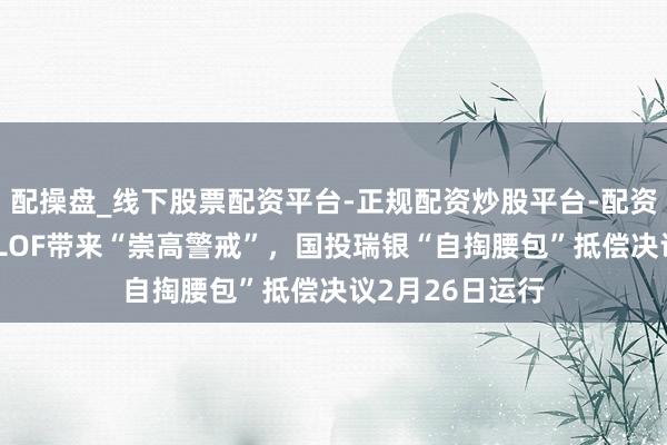 配操盘_线下股票配资平台-正规配资炒股平台-配资平台佣金 白银LOF带来“崇高警戒”，国投瑞银“自掏腰包”抵偿决议2月26日运行