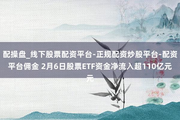 配操盘_线下股票配资平台-正规配资炒股平台-配资平台佣金 2月6日股票ETF资金净流入超110亿元