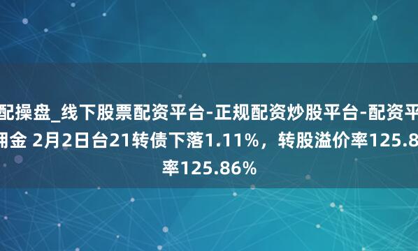 配操盘_线下股票配资平台-正规配资炒股平台-配资平台佣金 2月2日台21转债下落1.11%，转股溢价率125.86%