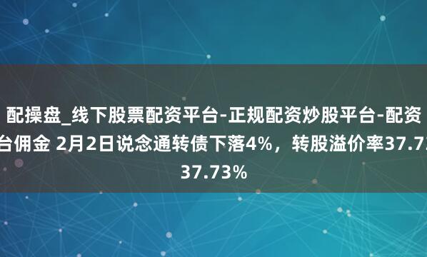 配操盘_线下股票配资平台-正规配资炒股平台-配资平台佣金 2月2日说念通转债下落4%，转股溢价率37.73%