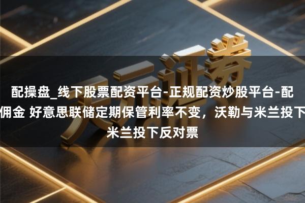 配操盘_线下股票配资平台-正规配资炒股平台-配资平台佣金 好意思联储定期保管利率不变，沃勒与米兰投下反对票