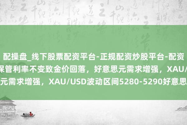 配操盘_线下股票配资平台-正规配资炒股平台-配资平台佣金 好意思联储保管利率不变致金价回落，好意思元需求增强，XAU/USD波动区间5280-5290好意思元