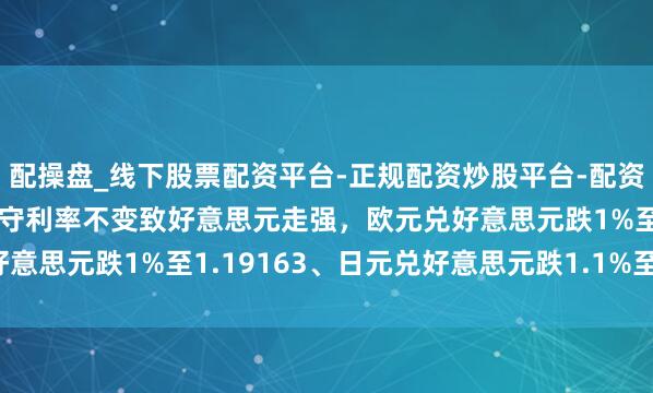 配操盘_线下股票配资平台-正规配资炒股平台-配资平台佣金 好意思联储防守利率不变致好意思元走强，欧元兑好意思元跌1%至1.19163、日元兑好意思元跌1.1%至153.90