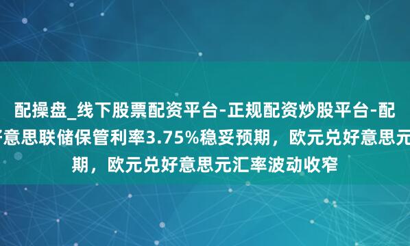 配操盘_线下股票配资平台-正规配资炒股平台-配资平台佣金 好意思联储保管利率3.75%稳妥预期，欧元兑好意思元汇率波动收窄