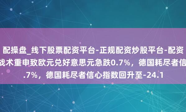 配操盘_线下股票配资平台-正规配资炒股平台-配资平台佣金 好意思元战术重申致欧元兑好意思元急跌0.7%，德国耗尽者信心指数回升至-24.1